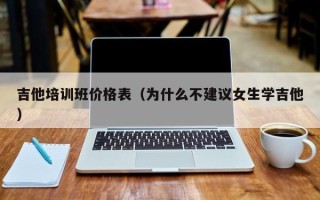 吉他培训班价格表（为什么不建议女生学吉他）