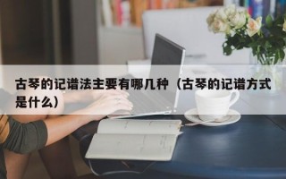 古琴的记谱法主要有哪几种（古琴的记谱方式是什么）