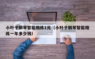 小叶子钢琴智能陪练1元（小叶子钢琴智能陪练一年多少钱）