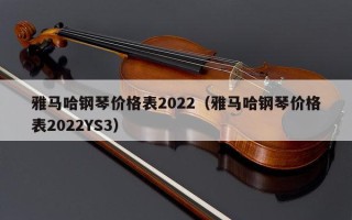 雅马哈钢琴价格表2022（雅马哈钢琴价格表2022YS3）