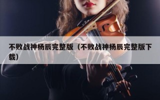 不败战神杨辰完整版（不败战神杨辰完整版下载）