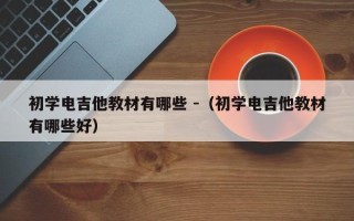 初学电吉他教材有哪些 -（初学电吉他教材有哪些好）