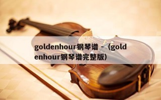 goldenhour钢琴谱 -（goldenhour钢琴谱完整版）