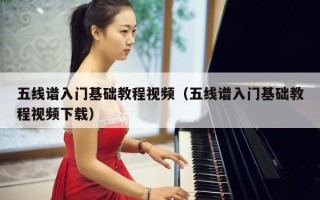 五线谱入门基础教程视频（五线谱入门基础教程视频下载）