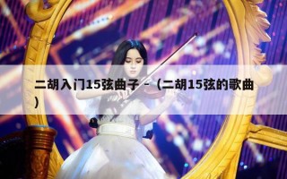 二胡入门15弦曲子 -（二胡15弦的歌曲）