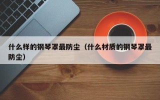 什么样的钢琴罩最防尘（什么材质的钢琴罩最防尘）