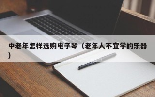 中老年怎样选购电子琴（老年人不宜学的乐器）