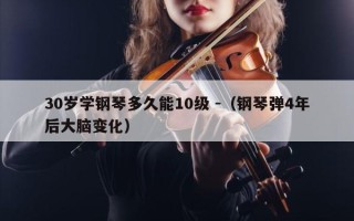 30岁学钢琴多久能10级 -（钢琴弹4年后大脑变化）