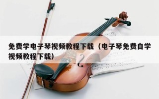 免费学电子琴视频教程下载（电子琴免费自学视频教程下载）