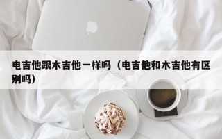 电吉他跟木吉他一样吗（电吉他和木吉他有区别吗）