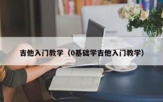 吉他入门教学（0基础学吉他入门教学）