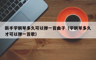 新手学钢琴多久可以弹一首曲子（学钢琴多久才可以弹一首歌）