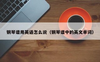 钢琴谱用英语怎么说（钢琴谱中的英文单词）