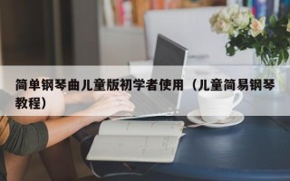 简单钢琴曲儿童版初学者使用（儿童简易钢琴教程）