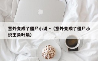 意外变成了僵尸小说 -（意外变成了僵尸小说主角叶晨）