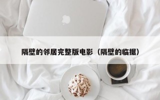 隔壁的邻居完整版电影（隔壁的临据）