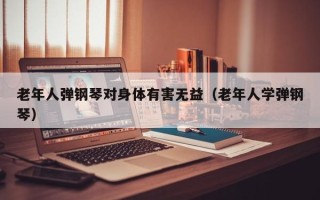 老年人弹钢琴对身体有害无益（老年人学弹钢琴）