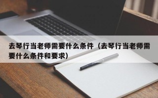 去琴行当老师需要什么条件（去琴行当老师需要什么条件和要求）