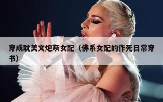 穿成耽美文炮灰女配（佛系女配的作死日常穿书）