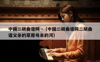 中国二胡曲谱网 -（中国二胡曲谱网二胡曲谱父亲的草原母亲的河）