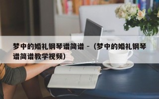 梦中的婚礼钢琴谱简谱 -（梦中的婚礼钢琴谱简谱教学视频）