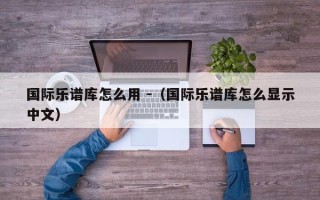 国际乐谱库怎么用 -（国际乐谱库怎么显示中文）