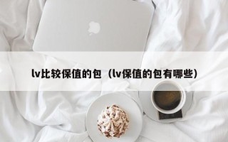 lv比较保值的包（lv保值的包有哪些）