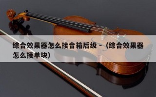 综合效果器怎么接音箱后级 -（综合效果器怎么接单块）