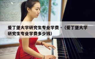 爱丁堡大学研究生专业学费 -（爱丁堡大学研究生专业学费多少钱）