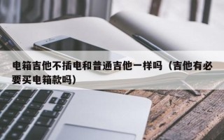 电箱吉他不插电和普通吉他一样吗（吉他有必要买电箱款吗）