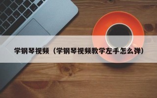 学钢琴视频（学钢琴视频教学左手怎么弹）