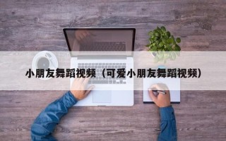 小朋友舞蹈视频（可爱小朋友舞蹈视频）