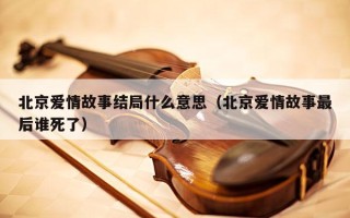 北京爱情故事结局什么意思（北京爱情故事最后谁死了）