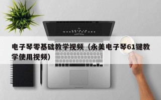 电子琴零基础教学视频（永美电子琴61键教学使用视频）