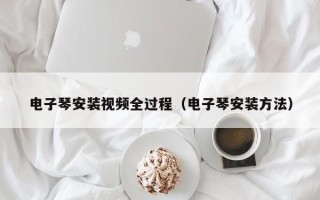 电子琴安装视频全过程（电子琴安装方法）