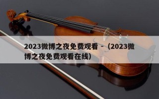 2023微博之夜免费观看 -（2023微博之夜免费观看在线）