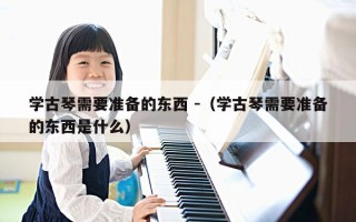 学古琴需要准备的东西 -（学古琴需要准备的东西是什么）