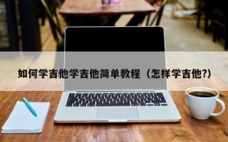 如何学吉他学吉他简单教程（怎样学吉他?）