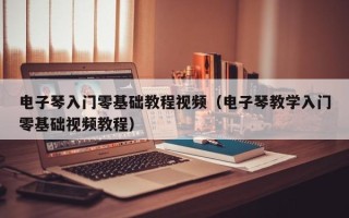 电子琴入门零基础教程视频（电子琴教学入门零基础视频教程）