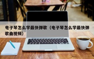 电子琴怎么学最快弹歌（电子琴怎么学最快弹歌曲视频）