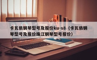 卡瓦依钢琴型号及报价ku-s8（卡瓦依钢琴型号及报价珠江钢琴型号报价）