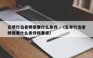 去琴行当老师需要什么条件 -（去琴行当老师需要什么条件和要求）