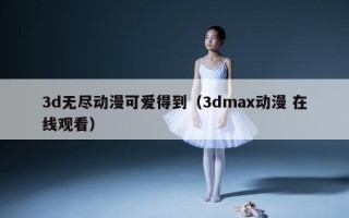 3d无尽动漫可爱得到（3dmax动漫 在线观看）