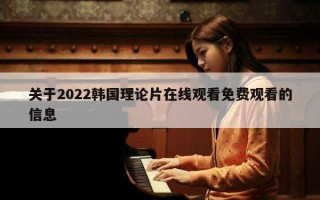 关于2022韩国理论片在线观看免费观看的信息