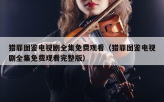 猎罪图鉴电视剧全集免费观看（猎罪图鉴电视剧全集免费观看完整版）