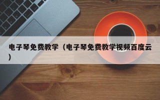 电子琴免费教学（电子琴免费教学视频百度云）