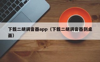 下载二胡调音器app（下载二胡调音器到桌面）