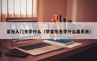 音乐入门先学什么（学音乐先学什么最系统）