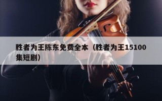 胜者为王陈东免费全本（胜者为王15100集短剧）