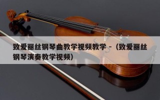 致爱丽丝钢琴曲教学视频教学 -（致爱丽丝钢琴演奏教学视频）